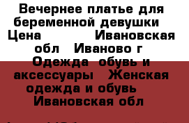 Вечернее платье для беременной девушки › Цена ­ 1 000 - Ивановская обл., Иваново г. Одежда, обувь и аксессуары » Женская одежда и обувь   . Ивановская обл.